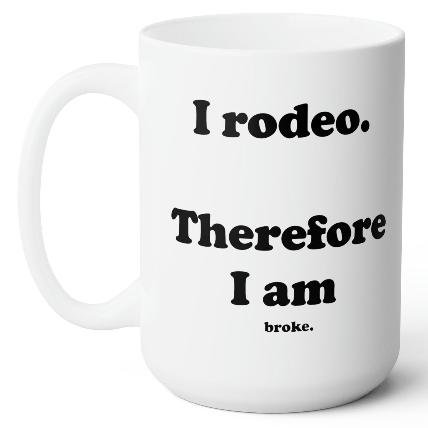 I rodeo. Therefore I am.. broke. White Ceramic Mug - 15 oz.